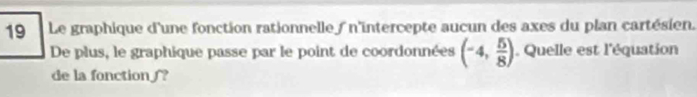 Le graphique d'une fonction rationnelle n'intercepte aucun des axes du plan cartésien. 
De plus, le graphique passe par le point de coordonnées (-4, 5/8 ). Quelle est l'équation 
de la fonction?