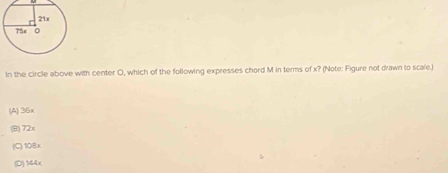 In the circle above with center O, which of the following expresses chord M in terms of x? (Note: Figure not drawn to scale.)
(A) 36x
(B) 72x
(C) 108x
(D) 144x