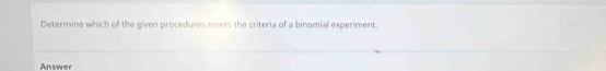 Determine which of the given procedures meets the criteria of a binomial experiment. 
Answer