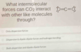 What intermolecular
forces can CO_2 interact widehat p=c=d
with other like molecules
through?
Dnlly dsger ioe forces
Dtepersin Kutipole-olípele furas and mytr agen bonding
Both dispersion and dignln stipoi fores