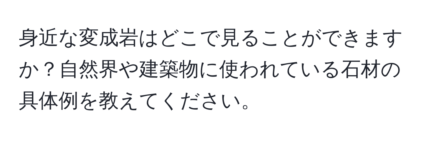 身近な変成岩はどこで見ることができますか？自然界や建築物に使われている石材の具体例を教えてください。