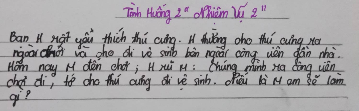 Tinh Huing 2° Whicm Vi 2^(11)
Ban H sgt yáu thich thú cwng. H thōōng cho th evǐng, x
ngoā chǒ vá sho dì vè sinb bàn ngoa cōng uèn gán mhè. 
Hom nay M den chor; H xui M: Cháng minb xia dōng cián 
chéi di, to cho thú cuíng di`vè sinh. Opòu li M am Sé lon 
gi?