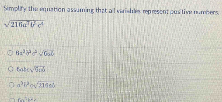 Simplify the equation assuming that all variables represent positive numbers.
sqrt(216a^7b^5c^4)
6a^3b^2c^2sqrt(6ab)
6abcsqrt(6ab)
a^3b^2csqrt(216ab)
6a^3b^2c