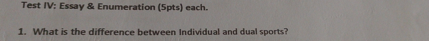 Test IV: Essay & Enumeration (5pts) each. 
1. What is the difference between Individual and dual sports?