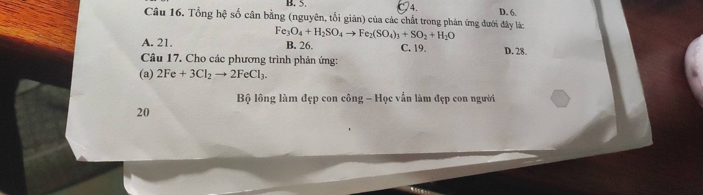 5.
4.
D. 6.
Câu 16. Tổng hệ số cân bằng (nguyên, tối giản) của các chất trong phản ứng dưới đây là:
Fe_3O_4+H_2SO_4to Fe_2(SO_4)_3+SO_2+H_2O
A. 21. B. 26. C. 19.
D. 28.
Câu 17. Cho các phương trình phản ứng:
(a) 2Fe+3Cl_2to 2FeCl_3. 
Bộ lông làm đẹp con công - Học vấn làm đẹp con người
20