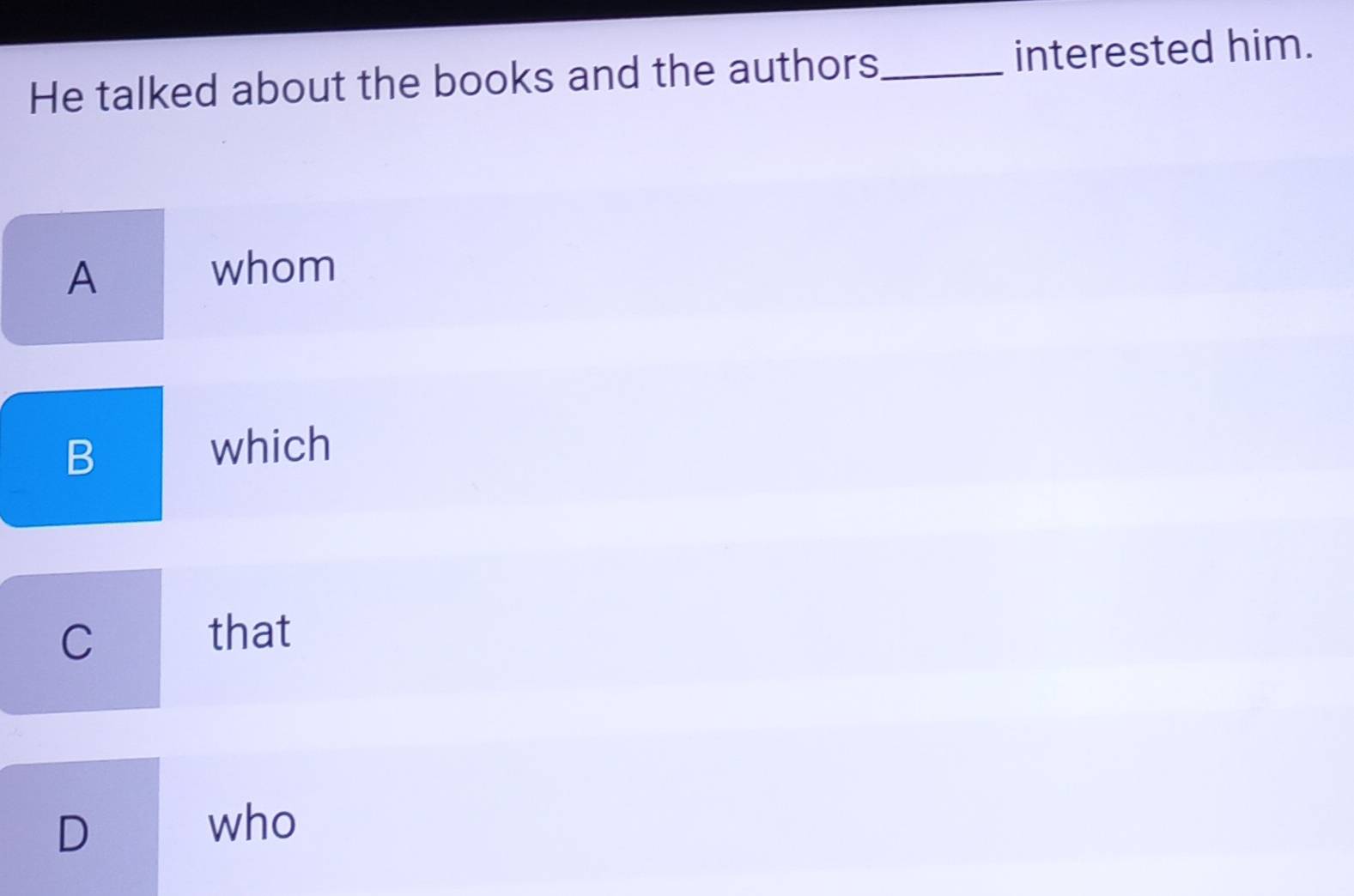 He talked about the books and the authors _interested him.
A
whom
B
which
C
that
D
who