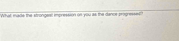 What made the strongest impression on you as the dance progressed?