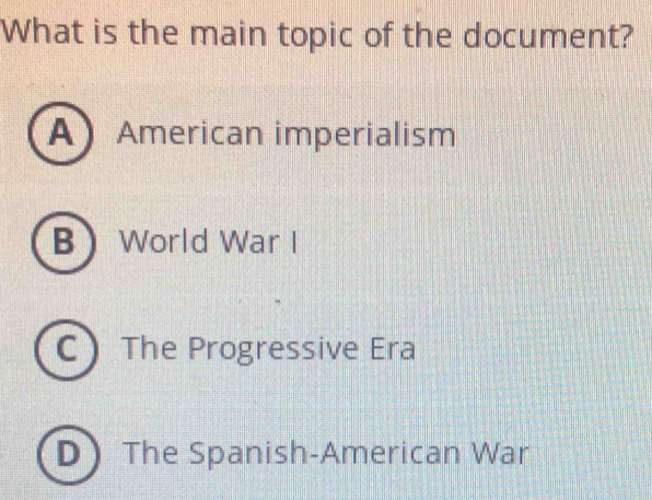 What is the main topic of the document?
AAmerican imperialism
B World War I
C The Progressive Era
DThe Spanish-American War