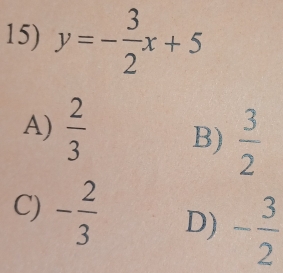 y=- 3/2 x+5
A)  2/3 
B)  3/2 
C) - 2/3  D) - 3/2 