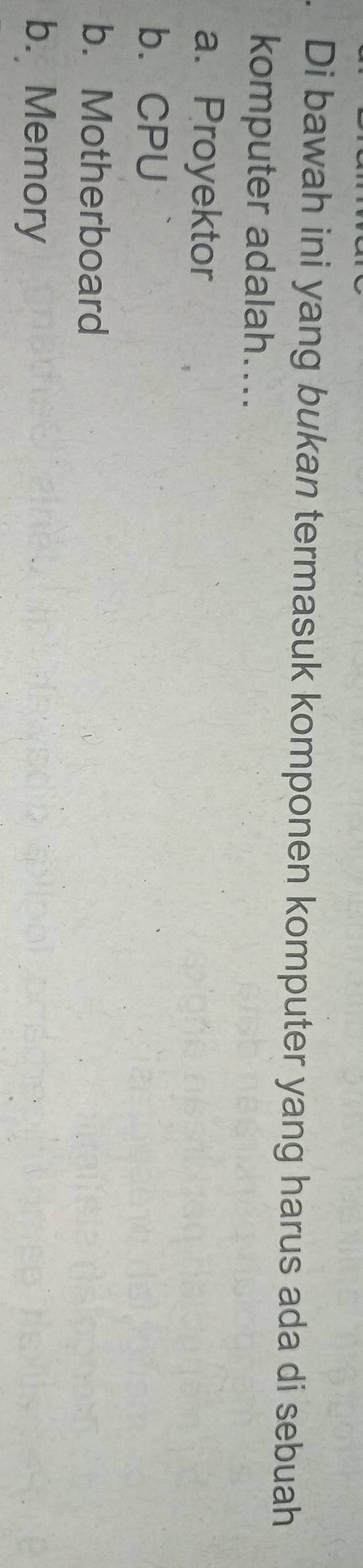 Di bawah ini yang bukan termasuk komponen komputer yang harus ada di sebuah
komputer adalah....
a. Proyektor
b. CPU
b. Motherboard
b. Memory
