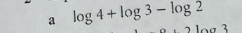 a log 4+log 3-log 2
a