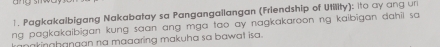 Pagkakalbigang Nakabatay sa Pangangailangan (Friendship of Utility): ito ay ang un 
ng pagkakaibigan kung saan ang mga tao ay nagkakaroon ng kaibigan dahii sa 
kanakinghangan na maaaring makuha sa bawat isa.