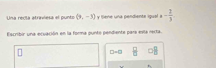 Una recta atraviesa el punto (9,-3) y tiene una pendiente igual a - 2/3 . 
Escribir una ecuación en la forma punto pendiente para esta recta.
□ =□  □ /□    □ /□  