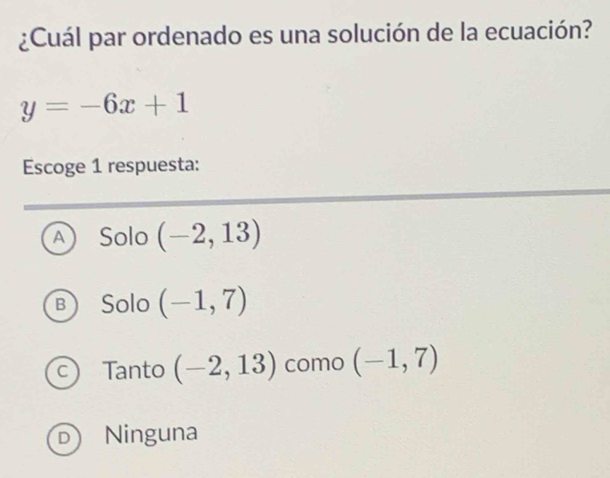 ¿Cuál par ordenado es una solución de la ecuación?
y=-6x+1
Escoge 1 respuesta:
A Solo (-2,13)
B Solo (-1,7)
C) Tanto (-2,13) como (-1,7)
D Ninguna