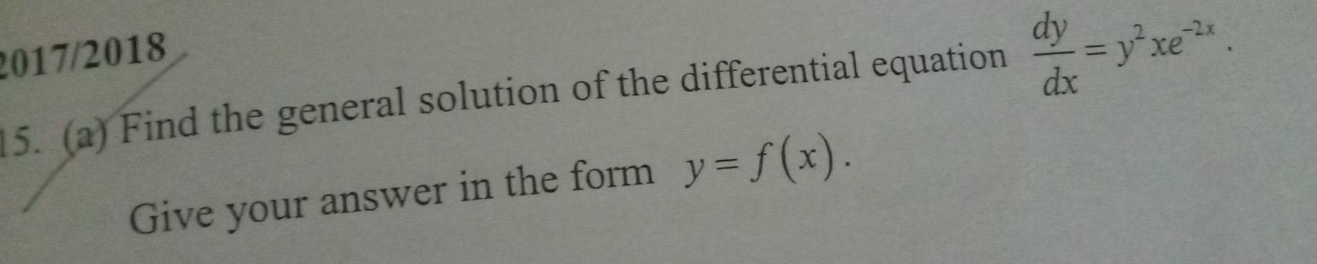 2017/2018
15. (a) Find the general solution of the differential equation  dy/dx =y^2xe^(-2x). 
Give your answer in the form y=f(x).