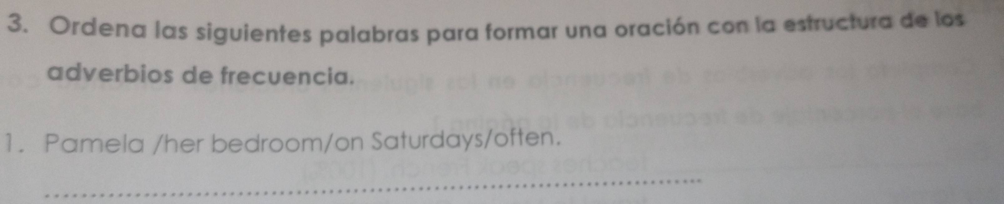 Ordena las siguientes palabras para formar una oración con la estructura de los 
adverbios de frecuencia. 
1. Pamela /her bedroom/on Saturdays/often. 
_