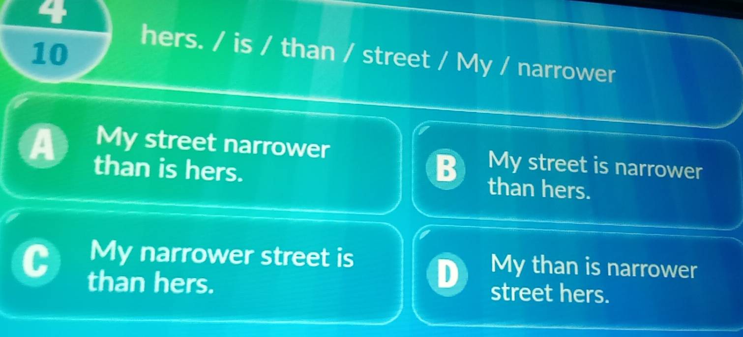 4
10
hers. / is / than / street / My / narrower
A
My street narrower My street is narrower
than is hers. B than hers.
My narrower street is My than is narrower
than hers.
street hers.