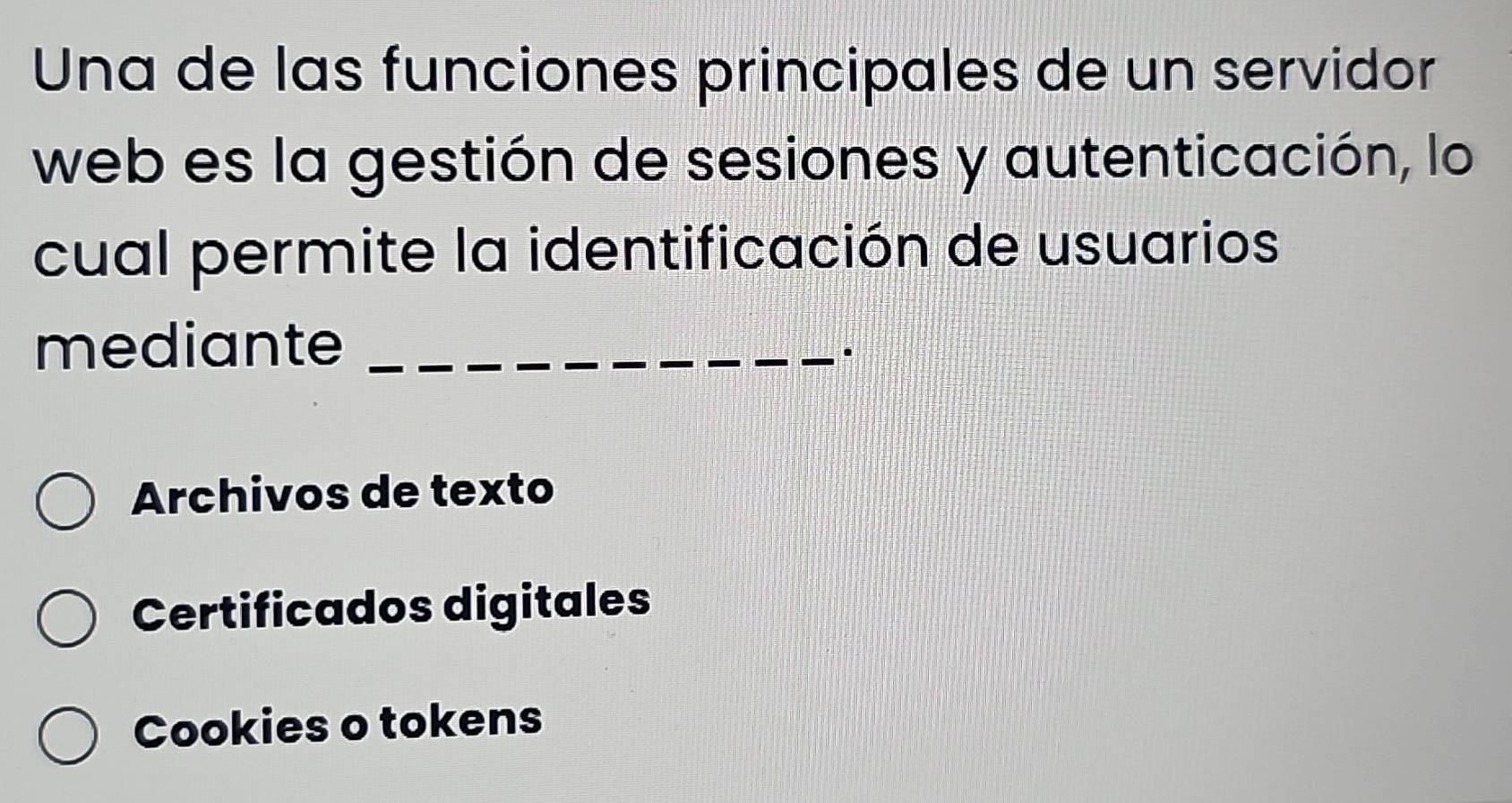 Una de las funciones principales de un servidor
web es la gestión de sesiones y autenticación, lo
cual permite la identificación de usuarios
mediante_
.
Archivos de texto
Certificados digitales
Cookies o tokens