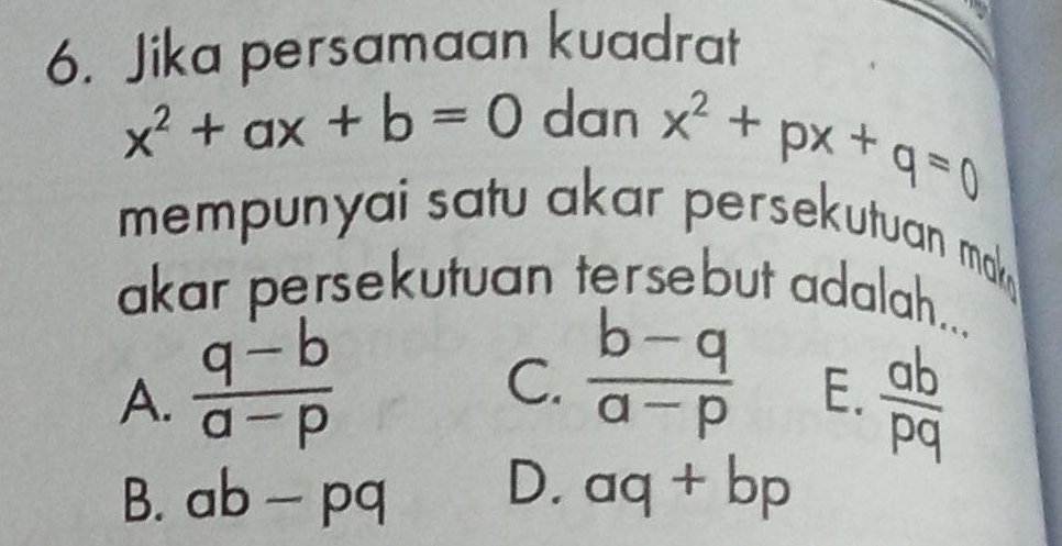 Jika persamaan kuadrat
x^2+ax+b=0 dan
x^2+px+q=0
mempunyai satu akar persekutuan mok .
akar persekutuan tersebut adalah...
C.  (b-q)/a-p  E.
A.  (q-b)/a-p   ab/pq 
B. ab-pq D. aq+bp