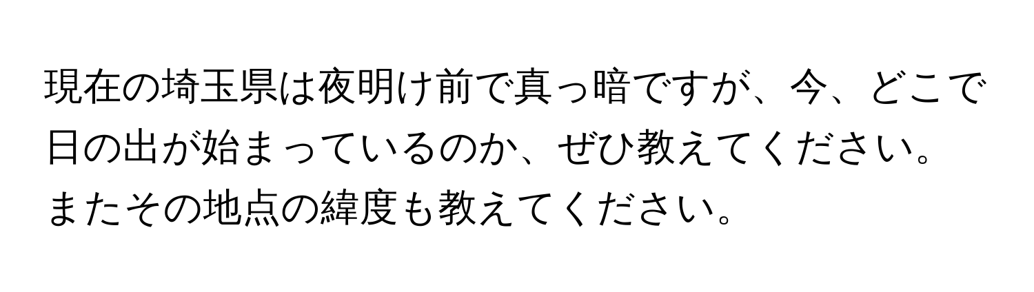 現在の埼玉県は夜明け前で真っ暗ですが、今、どこで日の出が始まっているのか、ぜひ教えてください。またその地点の緯度も教えてください。