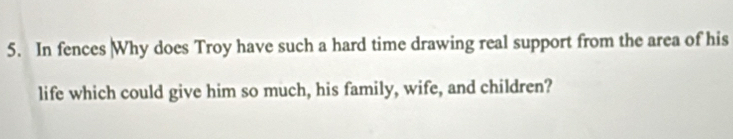 In fences Why does Troy have such a hard time drawing real support from the area of his 
life which could give him so much, his family, wife, and children?