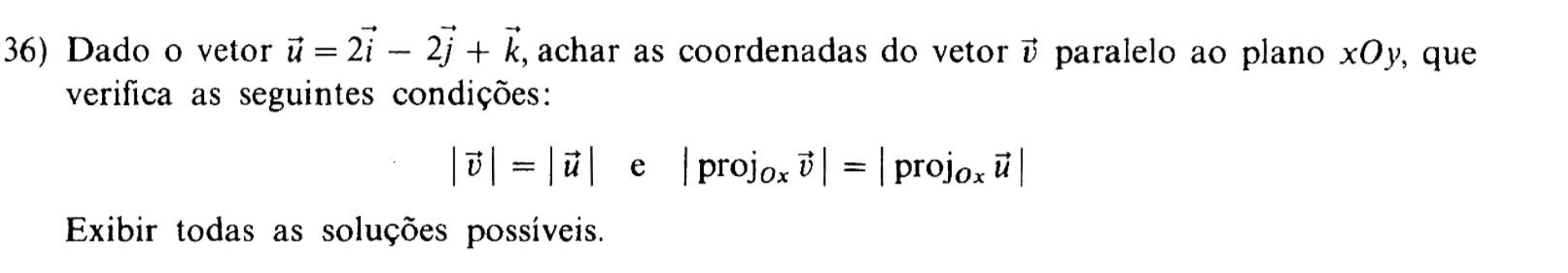 Dado o vetor vector u=2vector i-2vector j+vector k , achar as coordenadas do vetor vector v paralelo ao plano xOy, que 
verifica as seguintes condições:
|vector v|=|vector u| e |proj_Oxvector v|=|proj_Oxvector u|
Exibir todas as soluções possíveis.