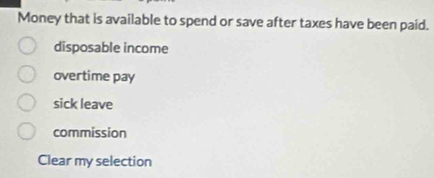 Money that is available to spend or save after taxes have been paid.
disposable income
overtime pay
sick leave
commission
Clear my selection