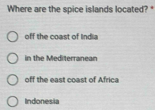 Where are the spice islands located? *
off the coast of India
in the Mediterranean
off the east coast of Africa
Indonesia