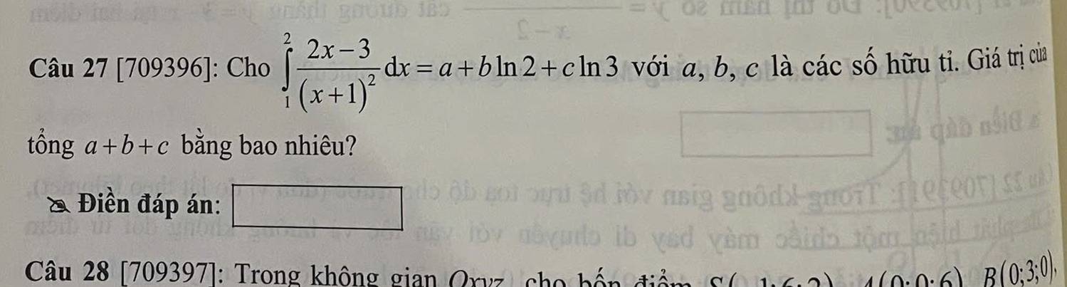 [70 9396 |: Cho ∈tlimits _1^(2frac 2x-3)(x+1)^2dx=a+bln 2+cln 3 với a, b, c là các số hữu tỉ. Giá trị của 
tổng a+b+c bằng bao nhiêu? 
& Điền đáp án: □ 
Câu 28[709397] : Trong không gian Orvz ch 0· 0· 6 B(0;3;0),