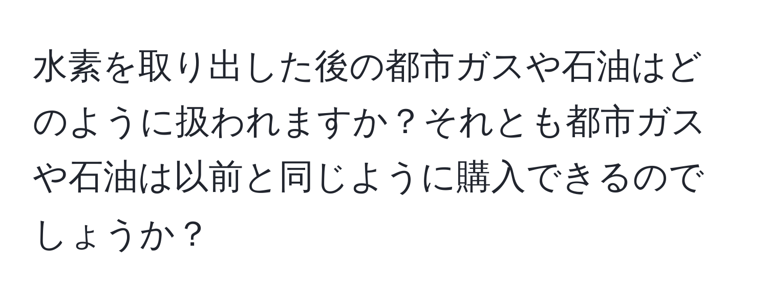 水素を取り出した後の都市ガスや石油はどのように扱われますか？それとも都市ガスや石油は以前と同じように購入できるのでしょうか？