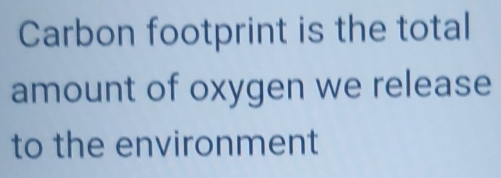 Carbon footprint is the total 
amount of oxygen we release 
to the environment