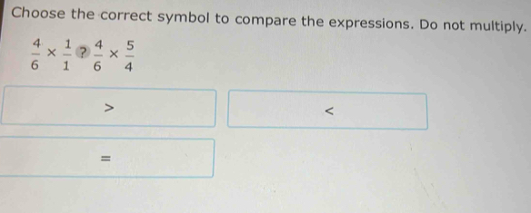 Choose the correct symbol to compare the expressions. Do not multiply.
 4/6 *  1/1  ?  4/6 *  5/4 
=