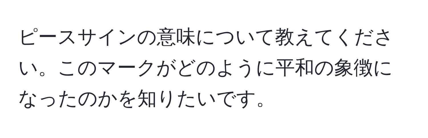 ピースサインの意味について教えてください。このマークがどのように平和の象徴になったのかを知りたいです。