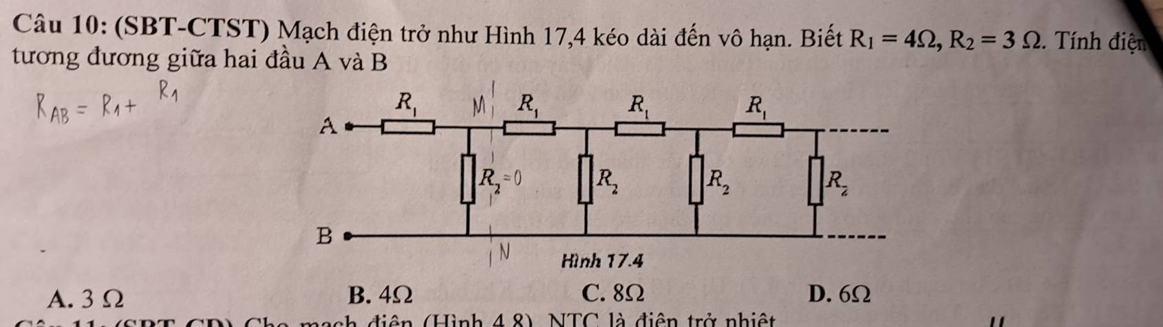 (SBT-CTST) Mạch điện trở như Hình 17,4 kéo dài đến vô hạn. Biết R_1=4Omega ,R_2=3Omega.  Tính điện
tương đương giữa hai đầu A và B
A. 3Ω 
*   d i ệ  n (Hình 4 8)  NTC  là điện trở  nhiệt