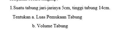 Suatu tabung jari-jarinya 5cm, tinggi tabung 14cm. 
Tentukan a. Luas Pemukaan Tabung 
b. Volume Tabung