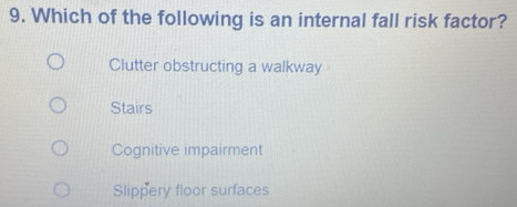 Which of the following is an internal fall risk factor?
Clutter obstructing a walkway
Stairs
Cognitive impairment
Slippery floor surfaces