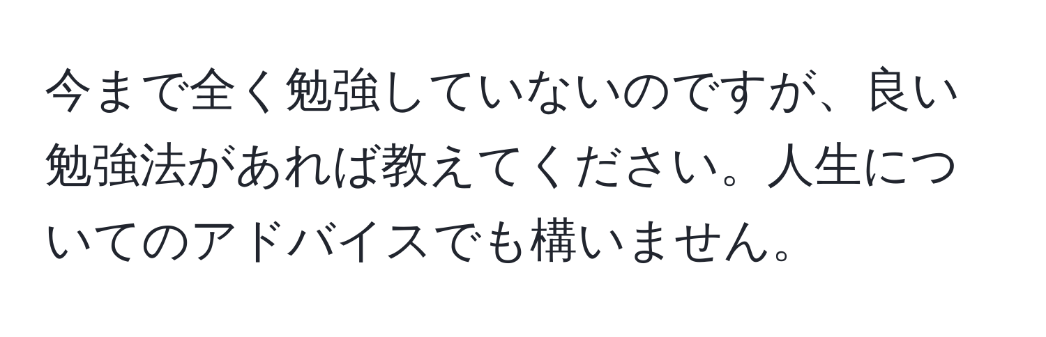 今まで全く勉強していないのですが、良い勉強法があれば教えてください。人生についてのアドバイスでも構いません。