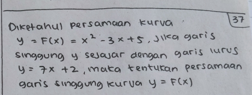 Diketahul persamaan kurva. 37
y=F(x)=x^2-3x+5 , )lkca garis
singgung y sesoar dengan garis lurus
y=7x+2 , maka tenturan persamaan
garis singgung kurua y=F(x)