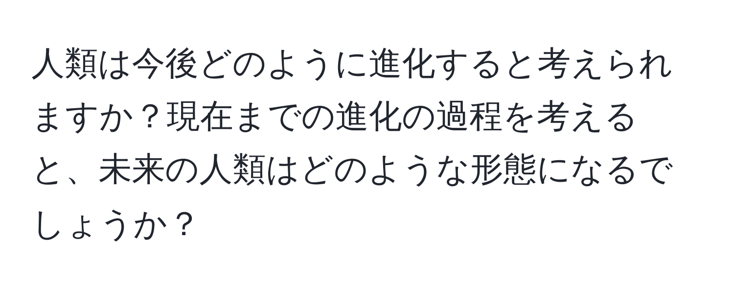 人類は今後どのように進化すると考えられますか？現在までの進化の過程を考えると、未来の人類はどのような形態になるでしょうか？