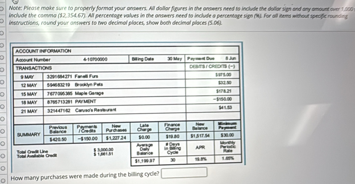 Note: Please make sure to properly format your answers. All dollar figures in the answers need to include the dollar sign and any amount over 1000
include the comma ($2,354,67). All percentage values in the answers need to include a percentage sign (%). For all items without specific rounding 
instructions, round your answers to two decimal places, show both decimal places (5.06). 
。 
。 
。 
。 
。 
。 
。 
。 
。 
。 
。 
How many purchases were made during the billing cycle?