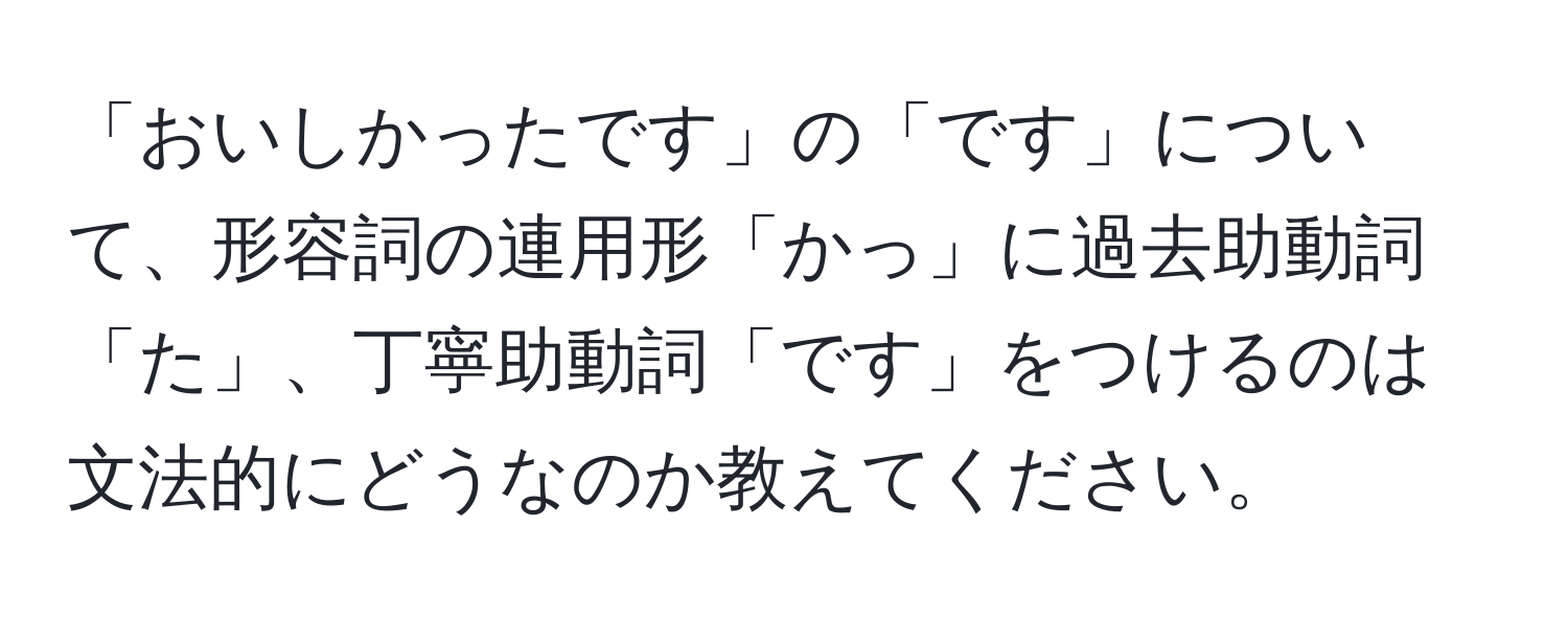 「おいしかったです」の「です」について、形容詞の連用形「かっ」に過去助動詞「た」、丁寧助動詞「です」をつけるのは文法的にどうなのか教えてください。