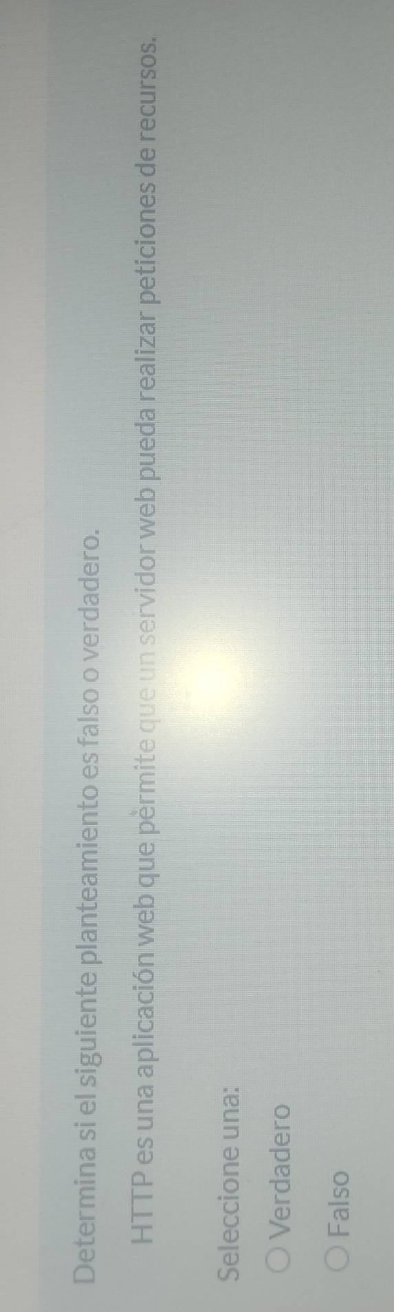 Determina si el siguiente planteamiento es falso o verdadero.
HTTP es una aplicación web que pèrmite que un servidor web pueda realizar peticiones de recursos.
Seleccione una:
Verdadero
Falso