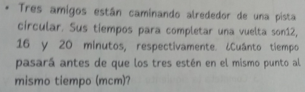 Tres amigos están caminando alrededor de una pista 
circular. Sus tiempos para completar una vuelta son12,
16 y 20 minutos, respectivamente. ¿Cuánto tiempo 
pasará antes de que los tres estén en el mismo punto al 
mismo tiempo (mcm)?