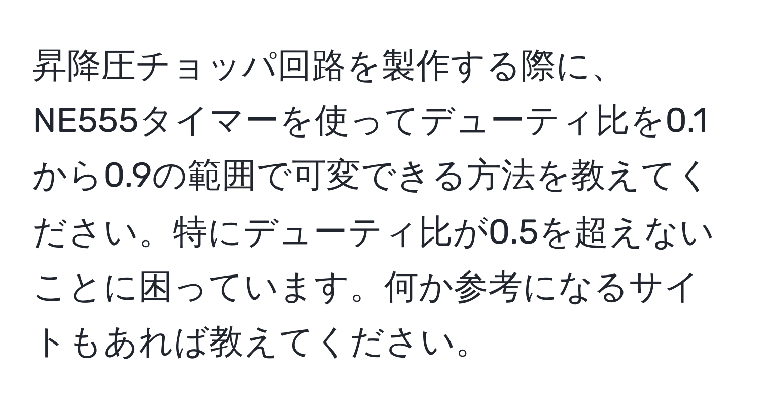 昇降圧チョッパ回路を製作する際に、NE555タイマーを使ってデューティ比を0.1から0.9の範囲で可変できる方法を教えてください。特にデューティ比が0.5を超えないことに困っています。何か参考になるサイトもあれば教えてください。