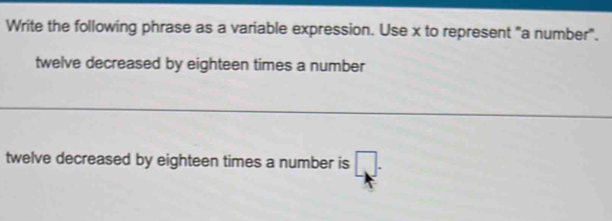 Write the following phrase as a variable expression. Use x to represent "a number". 
twelve decreased by eighteen times a number 
twelve decreased by eighteen times a number is □.