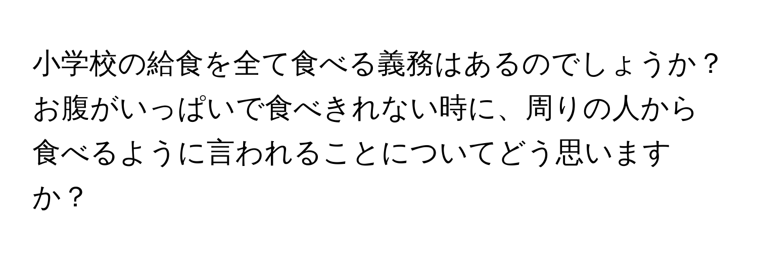 小学校の給食を全て食べる義務はあるのでしょうか？お腹がいっぱいで食べきれない時に、周りの人から食べるように言われることについてどう思いますか？