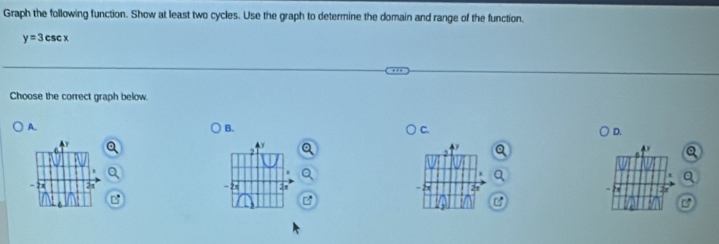 Graph the following function. Show at least two cycles. Use the graph to determine the domain and range of the function.
y=3csc x
Choose the correct graph below. 
A. 
B. 
C. 
D.
y
2π