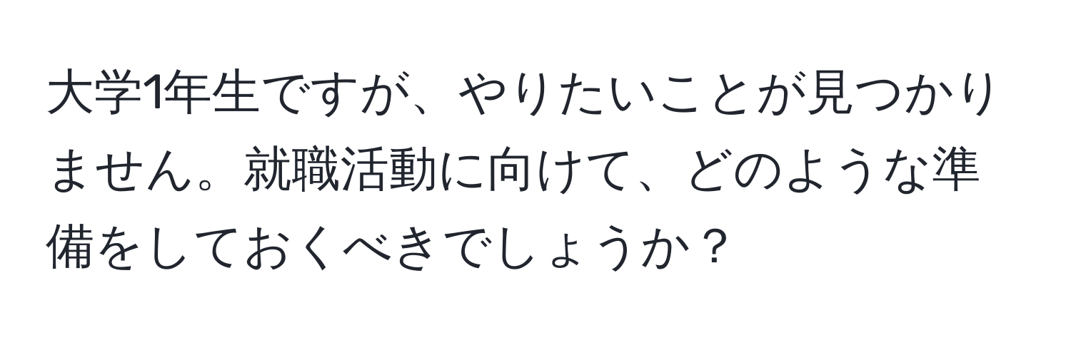 大学1年生ですが、やりたいことが見つかりません。就職活動に向けて、どのような準備をしておくべきでしょうか？