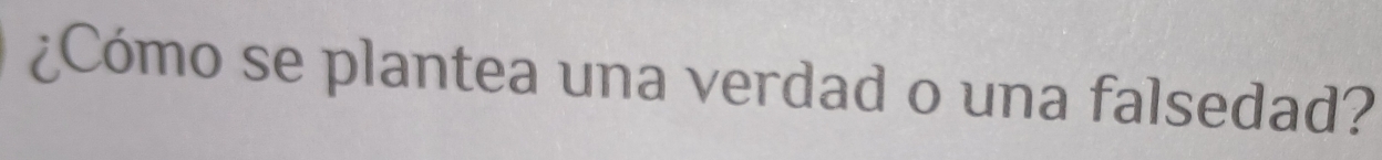 ¿Cómo se plantea una verdad o una falsedad?