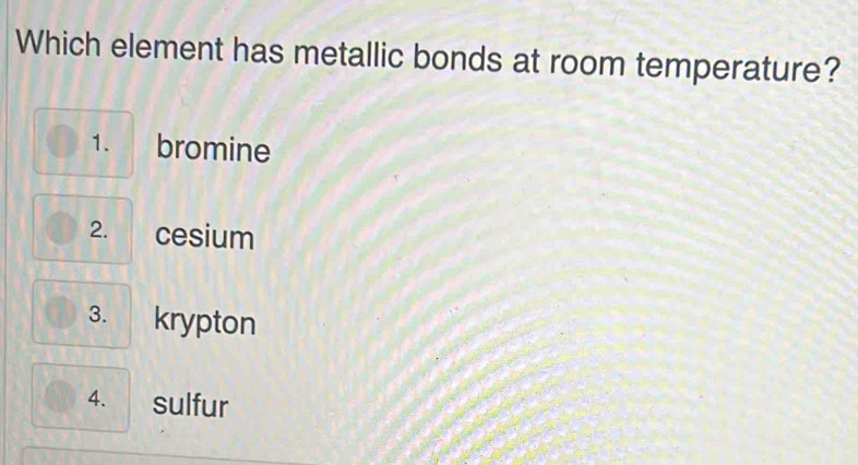 Which element has metallic bonds at room temperature?
1. bromine
2. cesium
3. krypton
4. sulfur